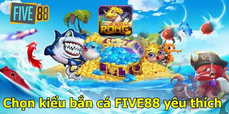 Chọn kiểu bắn cá FIVE88 yêu thích